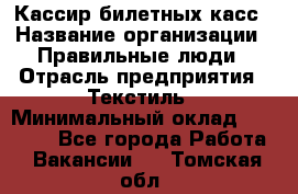 Кассир билетных касс › Название организации ­ Правильные люди › Отрасль предприятия ­ Текстиль › Минимальный оклад ­ 25 000 - Все города Работа » Вакансии   . Томская обл.